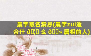 晨字取名禁忌(晨字zui
适合什 🦈 么 🌻 属相的人)